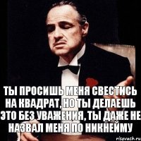 ты просишь меня свестись на квадрат, но ты делаешь это без уважения, ты даже не назвал меня по никнейму