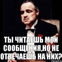 Ты читаешь мои сообщения,но не отвечаешь на них?