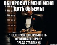 вы просите меня меня дать объемы но получив потребность оттягиваете сроки предоставление