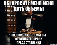 вы просите меня меня дать объемы но получив объемы вы оттягиваете сроки предоставления