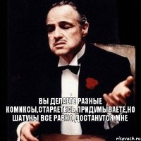 Вы делаете разные комиксы,стараетесь,придумываете,но шатуны все равно достанутся мне