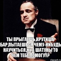 Ты прыгаешь,крутишь бар,пытаешься чему-нибудь научиться,ну а шатуны то чем тебе помогут?