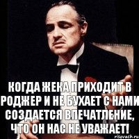 Когда Жека приходит в Роджер и не бухает с нами создается впечатление, что он нас не уважает!