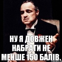 ну я довжен набрати не менше 150 балів.