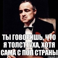 Ты говоришь, что я толсттуха, хотя сама с пол страны