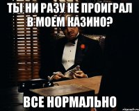 ты ни разу не проиграл в моем казино? все нормально