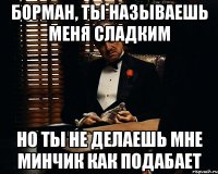 борман, ты называешь меня сладким но ты не делаешь мне минчик как подабает