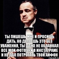 ты пишешь мне и просишь дать, но делаешь это без уважения, ты даже не облайкал все мои фоточки в инстаграме и не дал потрогать твой айфон