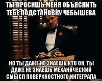 ты просишь меня объяснить тебе подстановку чебышева но ты даже не знаешь кто он, ты даже не знаешь механический смысл поверхностного интеграла