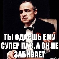 Ты одаешь ему супер пас, а он не забивает