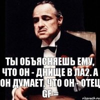 Ты объясняешь ему, что он - днище в ла2. А он думает, что он - отец GF =