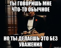 ты говоришь мне что-то обычное но ты делаешь это без уважения