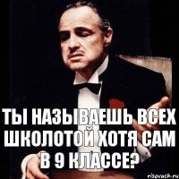 ты называешь всех школотой хотя сам в 9 классе?