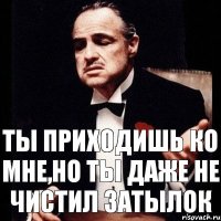 Ты приходишь ко мне,но ты даже не чистил затылок