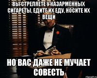 вы стреляете у казарменных сигареты, едите их еду, носите их вещи но вас даже не мучает совесть