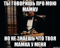 ты говоришь про мою мамку но не знаешь что твоя мамка у меня