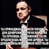 ты приходишь ко мне и говоришь, дон докурони, я хочу на улицу. но ты просишь без уважения, ты не предлагаешь мне свою дружбу, ты даже не называешь меня крестный отец