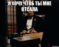 я хочу чтоб ты мне отсала 