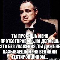 Ты просишь меня протестировать, но делаешь это без уважения, ты даже не называешь меня великим тестировщиком...