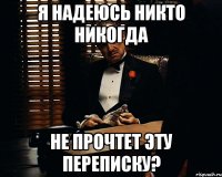 я надеюсь никто никогда не прочтет эту переписку?