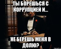 ты борешься с коррупцией и... не берешь меня в долю?