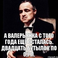 А валерьянка с того года ещё осталась. Двадцать бутылок по 0,7 л.