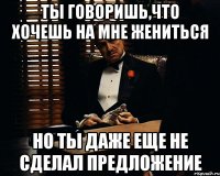 ты говоришь,что хочешь на мне жениться но ты даже еще не сделал предложение