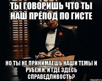 ты говоришь что ты наш препод по гисте но ты не принимаешь наши темы и рубежи. и где здесь справедливость?