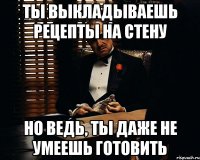 ты выкладываешь рецепты на стену но ведь, ты даже не умеешь готовить