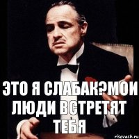 Это я слабак?Мои люди встретят тебя