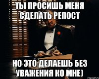 ты просишь меня сделать репост но это делаешь без уважения ко мне)