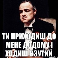 Ти приходиш до мене додому і ходиш взутий