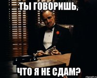 ты говоришь, что я не сдам?