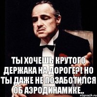 Ты хочешь крутого держака на дороге?! Но ты даже не позаботился об аэродинамике..