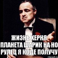 жизнь херня планета шарик на но рулец я коде получу