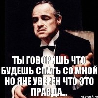 ты говоришь что будешь спать со мной но яне уверен что это правда...