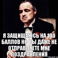 я защищаюсь на 100 баллов но вы даже не отправляете мне поздравления