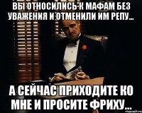 вы относились к мафам без уважения и отменили им репу... а сейчас приходите ко мне и просите фриху...