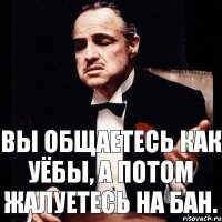 Вы общаетесь как уёбы, а потом жалуетесь на бан.