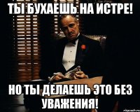 ты бухаешь на истре! но ты делаешь это без уважения!