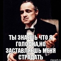 Ты знаешь что я голодна,но заставляешь меня страдать