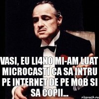 Vasi, eu li4no mi-am luat microcasti ca sa intru pe internet de pe mob si sa copii...