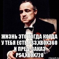 Жизнь это тогда когда у тебя есть PS3,Xbox360 и пред-заказ PS4,Xbox720