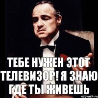 Тебе нужен этот телевизор! Я знаю где ты живешь