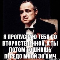 Я пропускаю тебя со второстепенной, а ты потом тошнишь передо мной 30 кмч