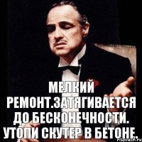 Мелкий ремонт.Затягивается до бесконечности. Утопи скутер в бетоне.