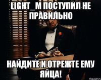 light_m поступил не правильно найдите и отрежте ему яйца!