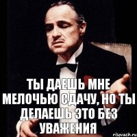 Ты даешь мне мелочью сдачу, но ты делаешь это без уважения