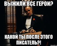 выжили все герои? какой ты после этого писатель?!