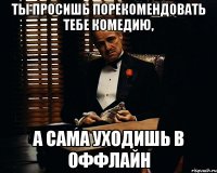 ты просишь порекомендовать тебе комедию, а сама уходишь в оффлайн